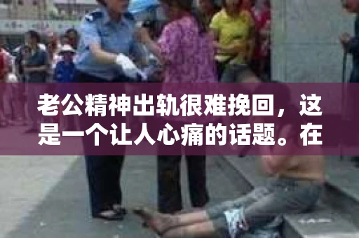老公精神出轨很难挽回，这是一个让人心痛的话题。在婚姻生活中，当一方发现另一半精神出轨时，往往会产生强烈的痛苦和困惑。那么，面对这种情况，我们该如何应对呢？今天，就让我们一起来探讨一下这个问题。