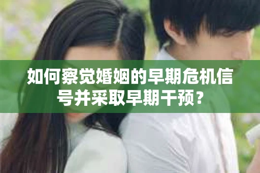 如何察觉婚姻的早期危机信号并采取早期干预？