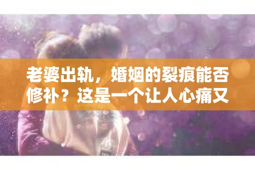 老婆出轨，婚姻的裂痕能否修补？这是一个让人心痛又充满疑惑的问题。在小说的世界里，这样的故事屡见不鲜，但现实中的我们，又该如何面对这样的困境呢？今天，就让我们一起来探讨一下，老婆出轨，婚姻能否挽回来。