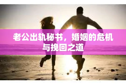 老公出轨秘书，婚姻的危机与挽回之道