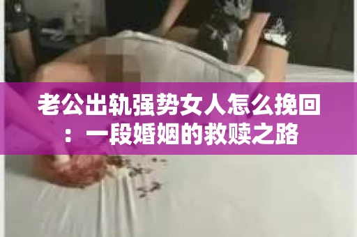 老公出轨强势女人怎么挽回：一段婚姻的救赎之路