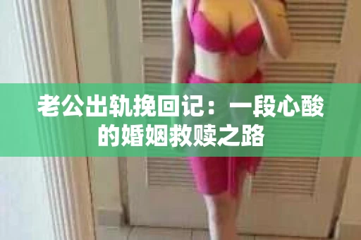 老公出轨挽回记：一段心酸的婚姻救赎之路