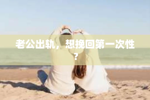 老公出轨，想挽回第一次性？
