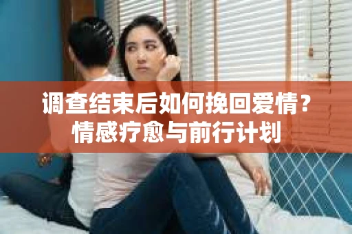 调查结束后如何挽回爱情？情感疗愈与前行计划