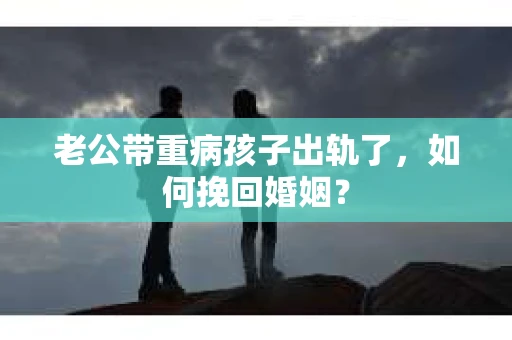 老公带重病孩子出轨了，如何挽回婚姻？