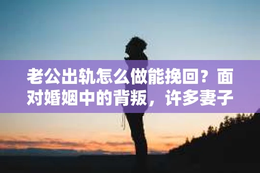 老公出轨怎么做能挽回？面对婚姻中的背叛，许多妻子都会感到痛苦和无助。但请相信，无论情况多么棘手，都有可能找到解决问题的方法。以下是我根据多年律师经验，结合实际案例，为大家整理的一些挽回婚姻的建议。