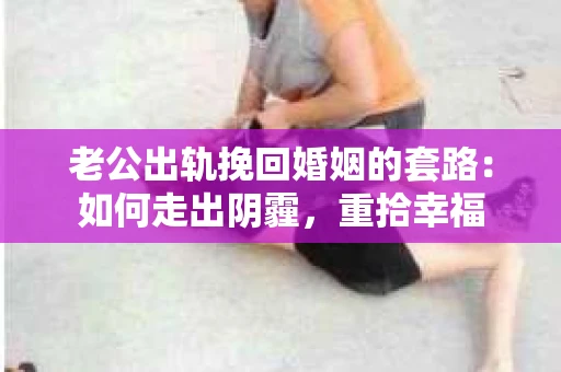 老公出轨挽回婚姻的套路：如何走出阴霾，重拾幸福