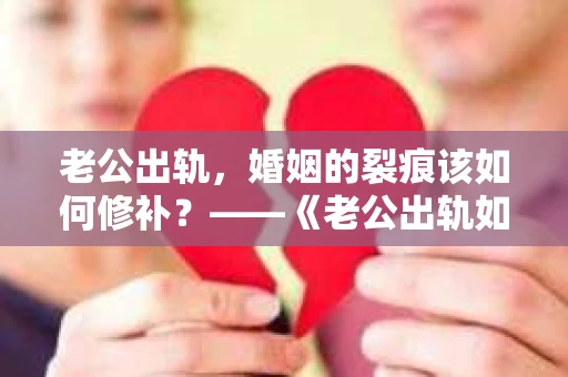 老公出轨，婚姻的裂痕该如何修补？——《老公出轨如何挽回的书》带你走出困境