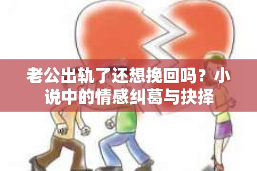 老公出轨了还想挽回吗？小说中的情感纠葛与抉择
