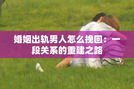 婚姻出轨男人怎么挽回：一段关系的重建之路