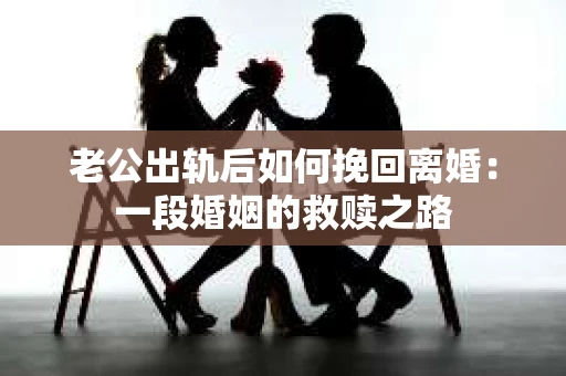 老公出轨后如何挽回离婚：一段婚姻的救赎之路