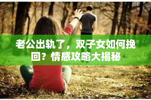 老公出轨了，双子女如何挽回？情感攻略大揭秘