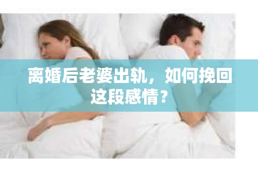 离婚后老婆出轨，如何挽回这段感情？