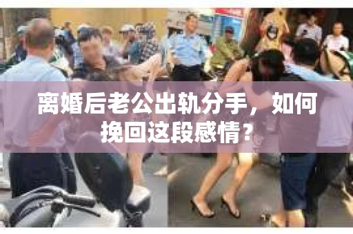 离婚后老公出轨分手，如何挽回这段感情？