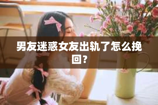 男友迷惑女友出轨了怎么挽回？