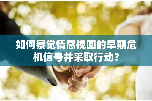 如何察觉情感挽回的早期危机信号并采取行动？