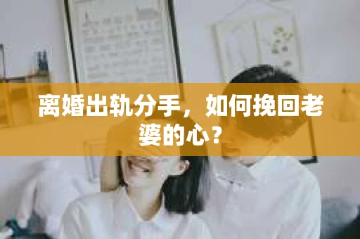 离婚出轨分手，如何挽回老婆的心？