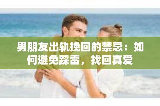 男朋友出轨挽回的禁忌：如何避免踩雷，找回真爱