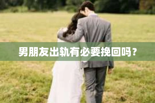 男朋友出轨有必要挽回吗? 男朋友出轨有必要挽回吗?