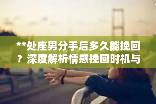 **处座男分手后多久能挽回？深度解析情感挽回时机与策略**