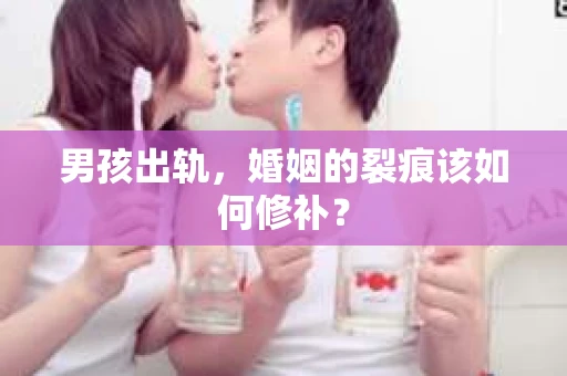 男孩出轨，婚姻的裂痕该如何修补？