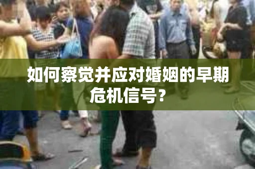 如何察觉并应对婚姻的早期危机信号？