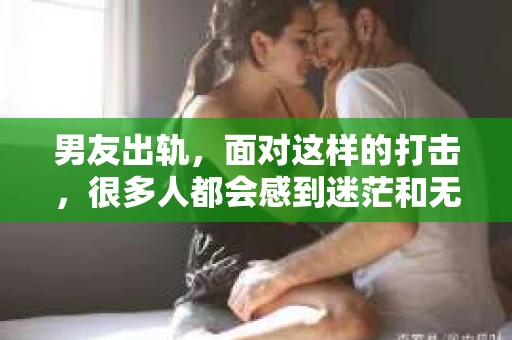 男友出轨，面对这样的打击，很多人都会感到迷茫和无助。那么，男友出轨后，我们该怎么办呢？如何挽回这段感情？今天，就让我来和大家聊聊这个问题。
