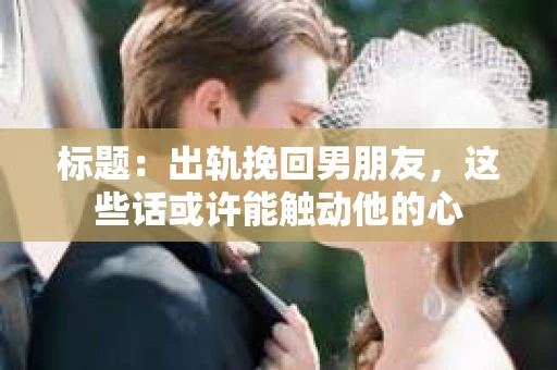 标题：出轨挽回男朋友，这些话或许能触动他的心