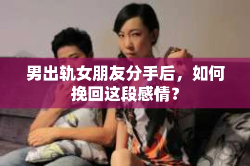 男出轨女朋友分手后，如何挽回这段感情？