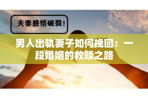 男人出轨妻子如何挽回：一段婚姻的救赎之路