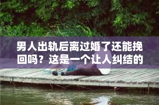 男人出轨后离过婚了还能挽回吗？这是一个让人纠结的问题。在这个充满变数的世界里，婚姻的稳固性似乎变得越来越难以保证。那么，当一个男人出轨后离婚了，他还有机会挽回这段婚姻吗？今天，我们就来探讨一下这个问题。