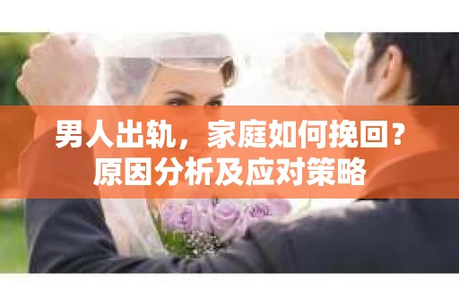 男人出轨，家庭如何挽回？原因分析及应对策略