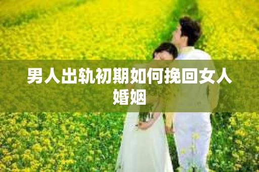 男人出轨初期如何挽回女人婚姻