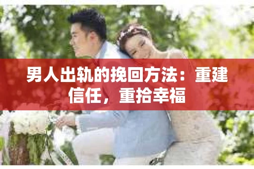 男人出轨的挽回方法：重建信任，重拾幸福
