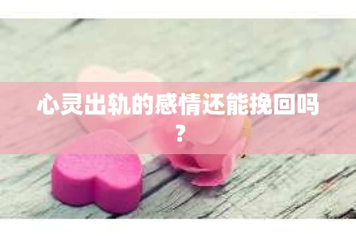 心灵出轨的感情还能挽回吗？