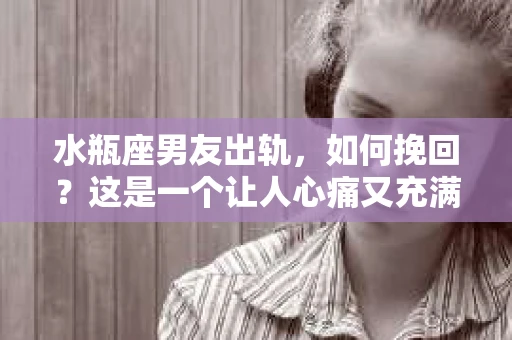 水瓶座男友出轨，如何挽回？这是一个让人心痛又充满挑战的问题。在爱情的世界里，我们总是希望找到那个对的人，但现实往往不尽如人意。今天，就让我们一起来探讨一下，当水瓶座男友出轨时，我们该如何挽回这段感情。