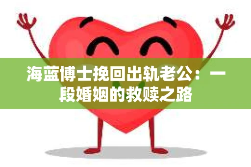 海蓝博士挽回出轨老公：一段婚姻的救赎之路