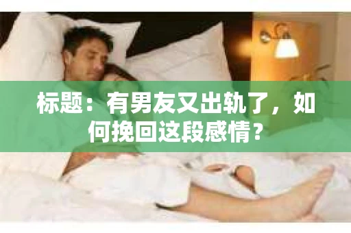 标题：有男友又出轨了，如何挽回这段感情？
