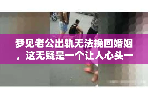 梦见老公出轨无法挽回婚姻，这无疑是一个让人心头一紧的梦境。在现实生活中，婚姻问题一直是人们关注的焦点，而梦境中的出轨，更是让人心生疑虑。那么，这样的梦境究竟预示着什么？我们又该如何面对呢？今天，就让我们一起来探讨一下这个话题。