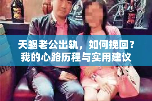 天蝎老公出轨，如何挽回？我的心路历程与实用建议