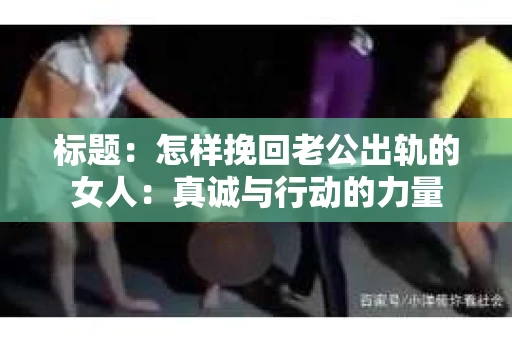标题：怎样挽回老公出轨的女人：真诚与行动的力量