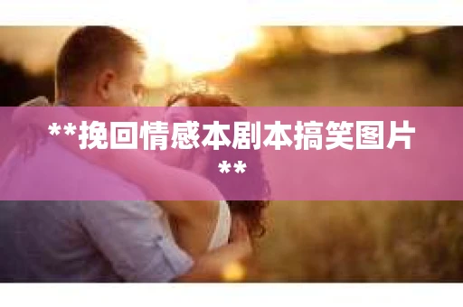 **挽回情感本剧本搞笑图片**