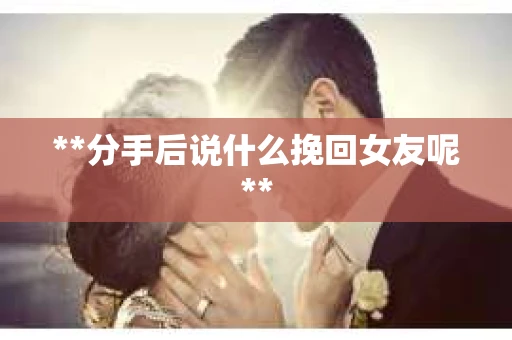 **分手后说什么挽回女友呢**