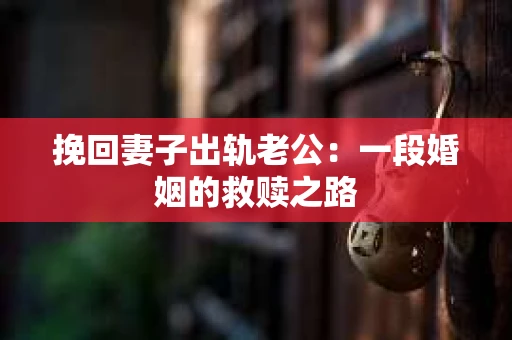 挽回妻子出轨老公：一段婚姻的救赎之路