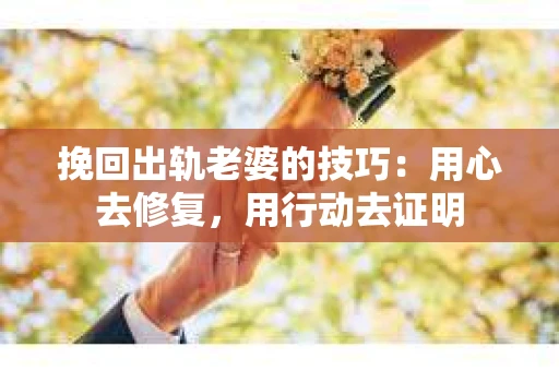 挽回出轨老婆的技巧：用心去修复，用行动去证明