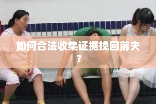 如何合法收集证据挽回前夫？