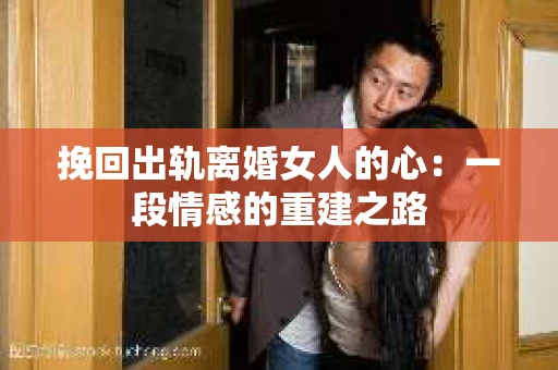 挽回出轨离婚女人的心：一段情感的重建之路