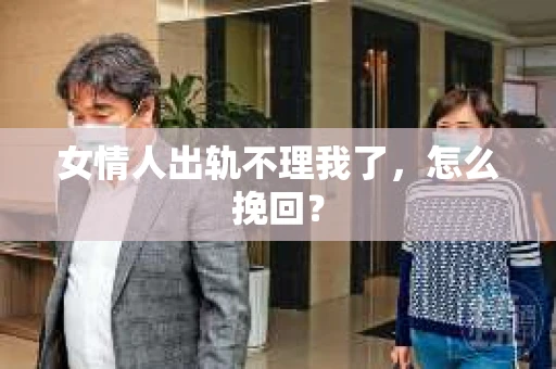 女情人出轨不理我了，怎么挽回？