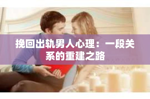 挽回出轨男人心理：一段关系的重建之路