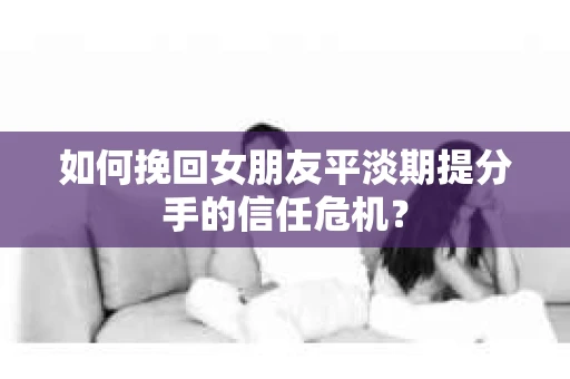 如何挽回女朋友平淡期提分手的信任危机？